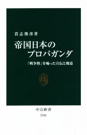 帝国日本のプロパガンダ 「戦争熱」を煽った宣伝と報道 中公新書2703