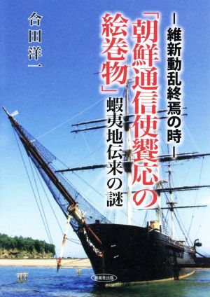 維新動乱終焉の時 「朝鮮通信使饗応の絵巻物」蝦夷地伝来の謎