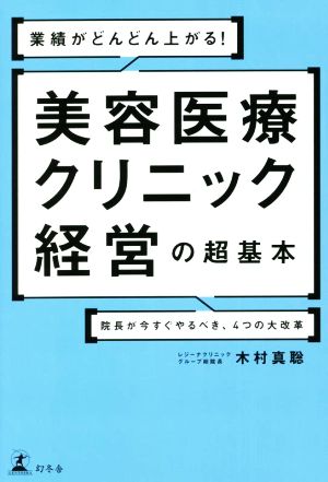 業績がどんどん上がる！ 美容医療クリニック経営の超基本 院長が今すぐやるべき、4つの大改革