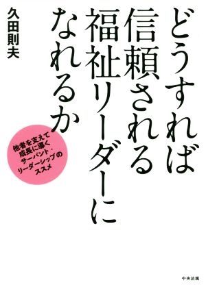 どうすれば信頼される福祉リーダーになれるか 他者を支えて成長に導くサーバント・リーダーシップのススメ