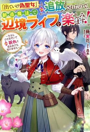 「出ていけ偽聖女」と追放されたので、創造魔法で辺境ライフを楽しみます！ 今さらひざまずいて祈れと言われても知りません ベリーズファンタジー