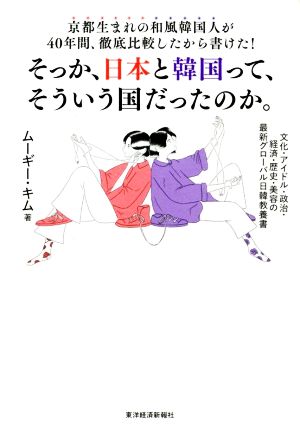 そっか、日本と韓国ってそういう国だったのか。京都生まれの和風韓国人が40年間、徹底比較したから書けた！ 文化・アイドル・政治・経済・歴史・美容の最新グローバル日韓教養書