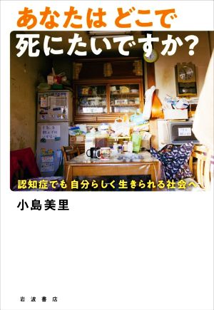 あなたはどこで死にたいですか？ 認知症でも自分らしく生きられる社会へ