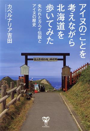 アイヌのことを考えながら北海道を歩いてみた 失われたカムイ伝説とアイヌの歴史