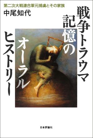 戦争トラウマ記憶のオーラルヒストリー 第二次大戦連合軍元捕虜とその家族