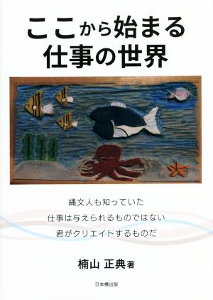 ここから始まる仕事の世界 縄文人も知っていた 仕事は与えられるものではない 君がクリエイトするものだ