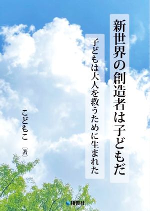 新世界の創造者は子どもだ 子どもは大人を救うために生まれた