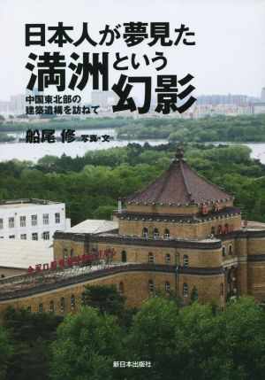 日本人が夢見た満洲という幻影 中国東北部の建築遺構を訪ねて