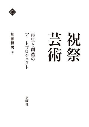 祝祭芸術 再生と創造のアートプロジェクト 文化とまちづくり叢書