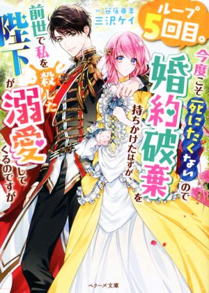 ループ5回目。今度こそ死にたくないので婚約破棄を持ちかけたはずが、前世で私を殺した陛下が溺愛してくるのですが ベリーズ文庫