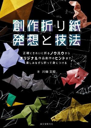 創作折り紙 発想と技法 正確にきれいに折るノウハウからオリジナル作品創作のヒントまで、楽しみながら折って身につける