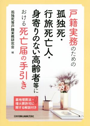 戸籍実務のための孤独死・行旅死亡人・身寄りのない高齢者等における死亡届の手引き 墓地埋葬法・埋火葬許可に関する解説付き