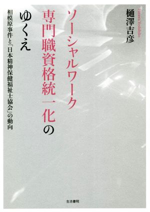 ソーシャルワーク 専門職資格統一化のゆくえ 相模原事件と「日本精神保健福祉士協会」の動向