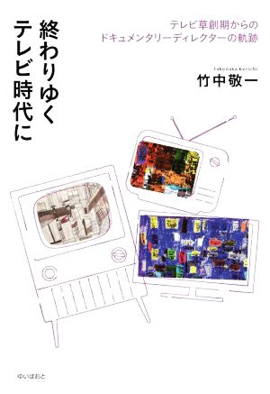 終わりゆくテレビ時代に テレビ草創期からのドキュメンタリーディレクターの軌跡