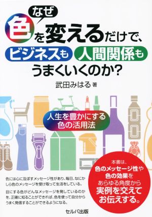 なぜ色を変えるだけで、ビジネスも人間関係もうまくいくのか？ 人生を豊かにする色の活用法