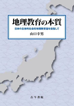 地理教育の本質 日本の主体的社会科地理教育論を目指して