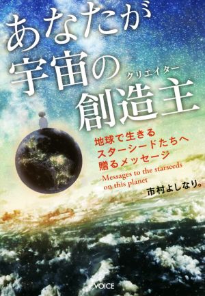 あなたが宇宙の創造主 地球で生きるスターシードたちへ贈るメッセージ