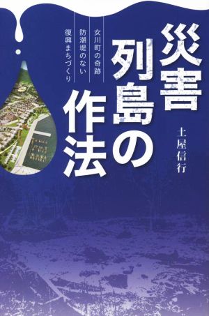 災害列島の作法 女川町の奇跡 防潮堤のない復興まちづくり