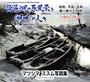 琵琶湖の原風景と湖畔の人々 マツシマススム写真集 昭和、平成、令和撮り続けて58年〈1964-2022〉