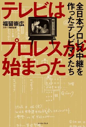 テレビはプロレスから始まった 全日本プロレス中継を作ったテレビマンたち