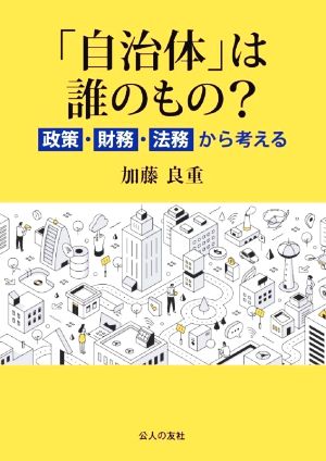 「自治体」は誰のもの？ 政策・財務・法務から考える