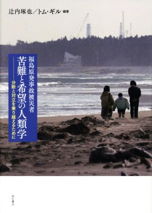 福島原発事故被災者 苦難と希望の人類学 分断と対立を乗り越えるために