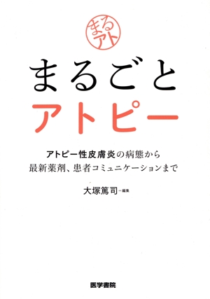 まるごとアトピー アトピー性皮膚炎の病態から最新薬剤,患者コミュニケーションまで