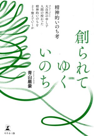 創られてゆくいのち ―精神的いのち考― 大自然の申し子 人間の授かった精神的いのちをどう整えていくか