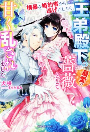 横暴な婚約者から逃げだしたら、王弟殿下の最愛の薔薇として甘く乱されました ガブリエラブックス