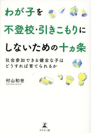 わが子を不登校・引きこもりにしないための十ヵ条 社会参加できる健全な子はどうすれば育てられるか