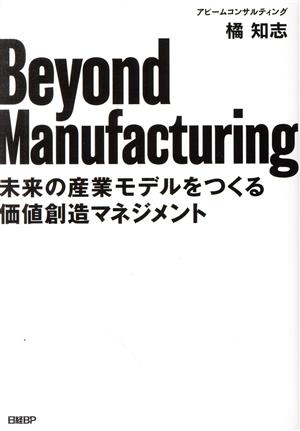 Beyond Manufacturing未来の産業モデルをつくる価値創造マネジメント