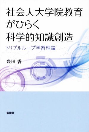 社会人大学院教育がひらく科学的知識創造 トリプルループ学習理論