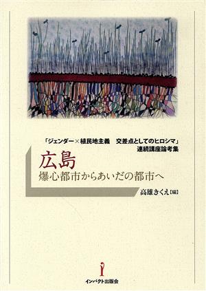 広島 爆心都市からあいだの都市へ 「ジェンダー×植民地主義交差点としてのヒロシマ」連続講座論考