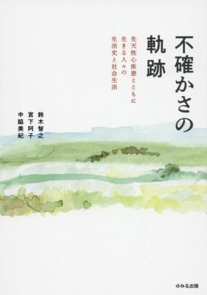 不確かさの軌跡 先天性心疾患とともに生きる人々の生活史と社会生活