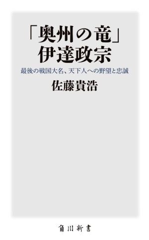 「奥州の竜」伊達政宗 最後の戦国大名、天下人への野望と忠誠 角川新書