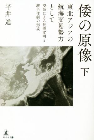 倭の原像(下) 東北アジアの航海交易勢力として 交易による技術文明と統治体制の形成