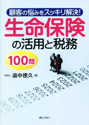 顧客の悩みをスッキリ解決！生命保険の活用と税務100問