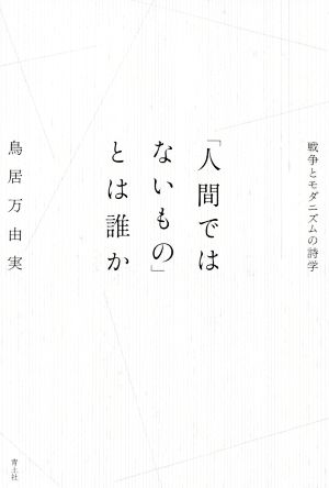 「人間ではないもの」とは誰か 戦争とモダニズムの詩学