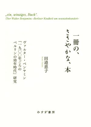 一冊の、ささやかな、本 ヴァルター・ベンヤミン『一九〇〇年ごろのベルリンの幼年時代』研究