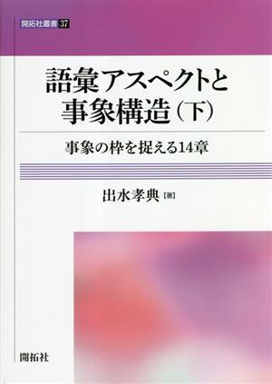 語彙アスペクトと事象構造(下) 事象の枠を捉える14章 開拓社叢書37