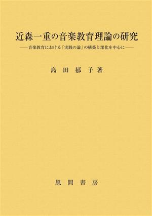 近森一重の音楽教育理論の研究 音楽教育における「実践の論」の構築と深化を中心に