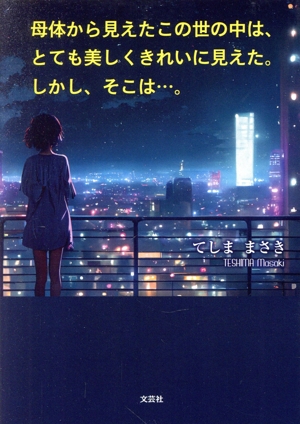 母体から見えたこの世の中は、とても美しくきれいに見えた。しかしそこは…。 文芸社セレクション