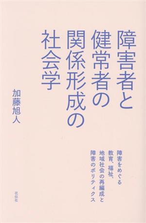 障害者と健常者の関係形成の社会学 障害をめぐる教育、福祉、地域社会の再編成と障害のポリティクス