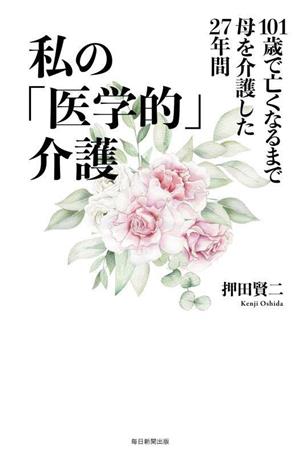 私の「医学的」介護 101歳で亡くなるまで母を介護した27年間