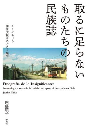 取るに足らないものたちの民族誌 チリにおける開発支援をめぐる人類学