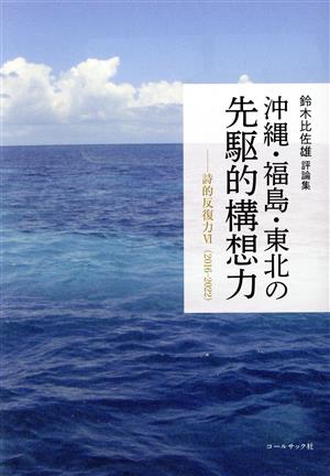 沖縄・福島・東北の先駆的構想力 鈴木比佐雄評論集 詩的反復力 Ⅵ