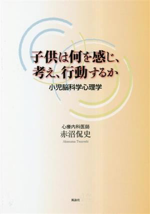 子供は何を感じ、考え、行動するか 小児脳科学心理学