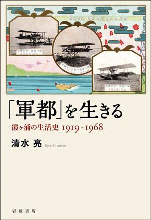 「軍都」を生きる 霞ヶ浦の生活史 1919-1968