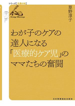 わが子のケアの達人になる「医療的ケア児」のママたちの奮闘 シリーズ看護の知