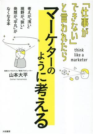 「仕事ができない」と言われたらマーケターのように考える 考えが「浅い」 視野が「狭い」 発想が「平凡」がなくなる本